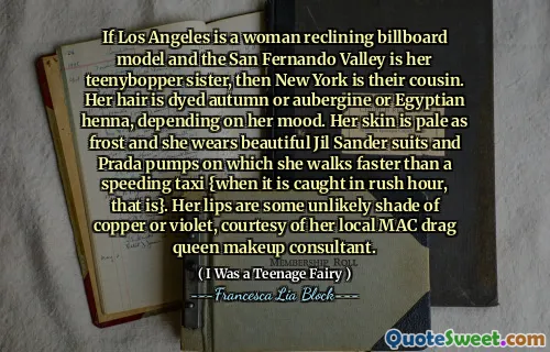 If Los Angeles is a woman reclining billboard model and the San Fernando Valley is her teenybopper sister, then New York is their cousin. Her hair is dyed autumn or aubergine or Egyptian henna, depending on her mood. Her skin is pale as frost and she wears beautiful Jil Sander suits and Prada pumps on which she walks faster than a speeding taxi {when it is caught in rush hour, that is}. Her lips are some unlikely shade of copper or violet, courtesy of her local MAC drag queen makeup consultant.