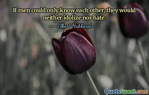 If men could only know each other, they would neither idolize nor hate.