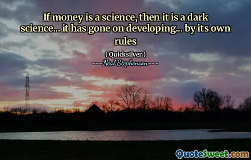 If money is a science, then it is a dark science... it has gone on developing... by its own rules