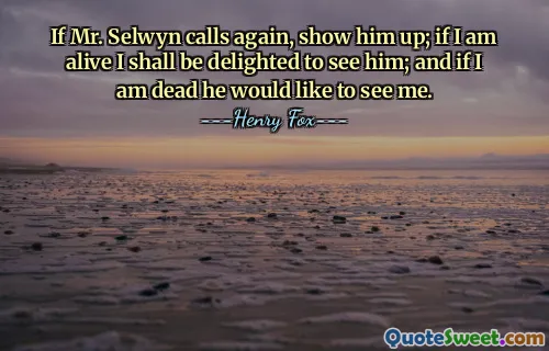 If Mr. Selwyn calls again, show him up; if I am alive I shall be delighted to see him; and if I am dead he would like to see me.