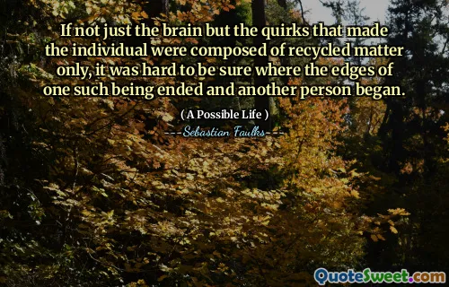 Om inte bara hjärnan utan de egendomar som gjorde att individen endast bestod av återvunnet material, var det svårt att vara säker på var kanterna på en sådan var slut och en annan person började.
