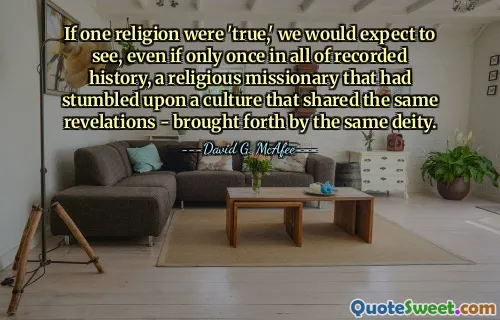 If one religion were 'true,' we would expect to see, even if only once in all of recorded history, a religious missionary that had stumbled upon a culture that shared the same revelations - brought forth by the same deity.