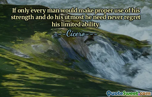 If only every man would make proper use of his strength and do his utmost he need never regret his limited ability.