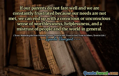 If our parents do not fare well and we are constantly frustrated because our needs are not met, we can end up with a conscious or unconscious sense of worthlessness, helplessness, and a mistrust of people and the world in general.