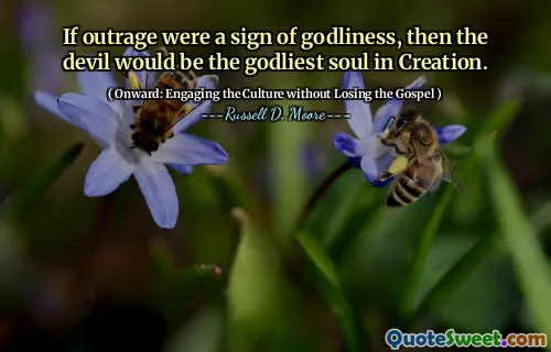 If outrage were a sign of godliness, then the devil would be the godliest soul in Creation.