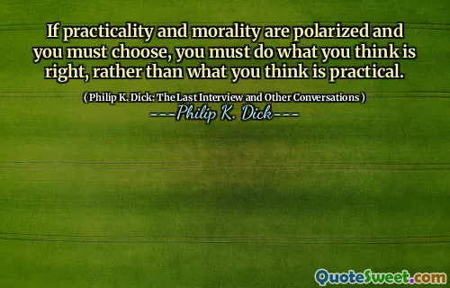 If practicality and morality are polarized and you must choose, you must do what you think is right, rather than what you think is practical.