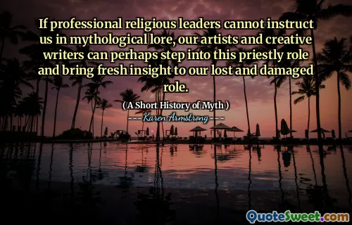 If professional religious leaders cannot instruct us in mythological lore, our artists and creative writers can perhaps step into this priestly role and bring fresh insight to our lost and damaged role.