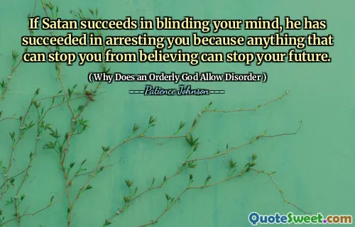 If Satan succeeds in blinding your mind, he has succeeded in arresting you because anything that can stop you from believing can stop your future.