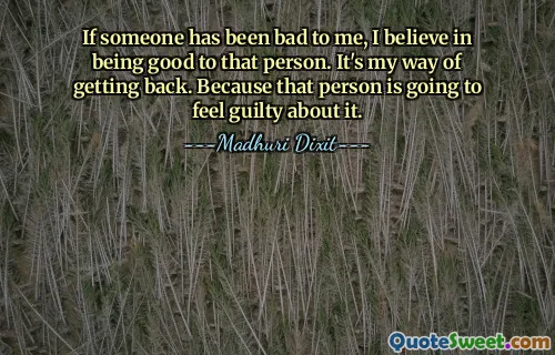 If someone has been bad to me, I believe in being good to that person. It's my way of getting back. Because that person is going to feel guilty about it.