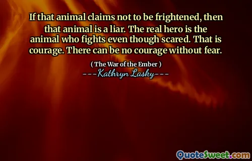 Hvis det dyret hevder å ikke bli skremt, er det dyret en løgner. Den virkelige helten er dyret som kjemper selv om det er redd. Det er mot. Det kan ikke være noe mot uten frykt.