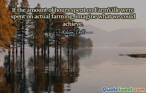 If the amount of hours spent on FarmVille were spent on actual farming, imagine what we could achieve.