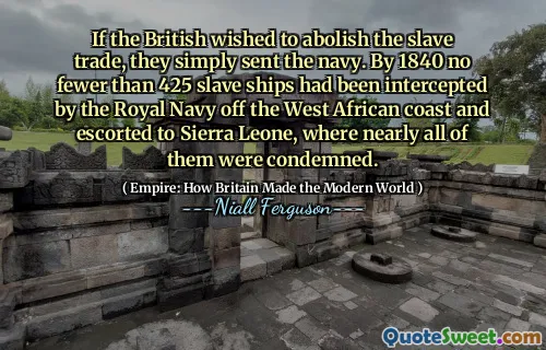 If the British wished to abolish the slave trade, they simply sent the navy. By 1840 no fewer than 425 slave ships had been intercepted by the Royal Navy off the West African coast and escorted to Sierra Leone, where nearly all of them were condemned.