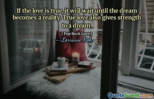 If the love is true, it will wait until the dream becomes a reality. True love also gives strength to a dream.