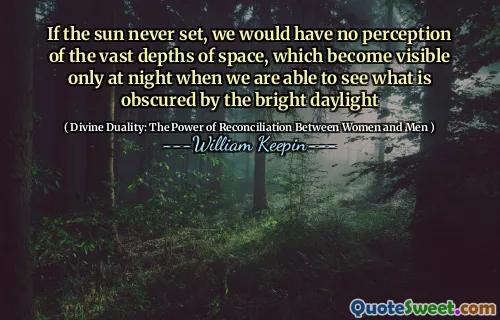 If the sun never set, we would have no perception of the vast depths of space, which become visible only at night when we are able to see what is obscured by the bright daylight