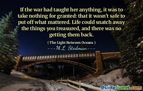 If the war had taught her anything, it was to take nothing for granted: that it wasn't safe to put off what mattered. Life could snatch away the things you treasured, and there was no getting them back.