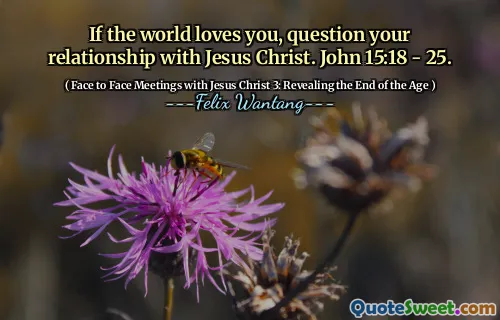 If the world loves you, question your relationship with Jesus Christ. John 15:18 - 25.