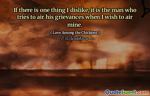 If there is one thing I dislike, it is the man who tries to air his grievances when I wish to air mine.