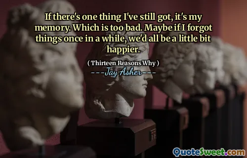 If there's one thing I've still got, it's my memory. Which is too bad. Maybe if I forgot things once in a while, we'd all be a little bit happier.