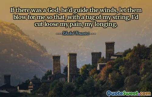 If there was a God, he'd guide the winds, let them blow for me so that, with a tug of my string, I'd cut loose my pain, my longing.