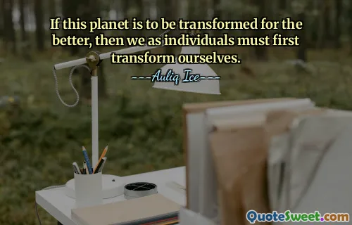 If this planet is to be transformed for the better, then we as individuals must first transform ourselves.