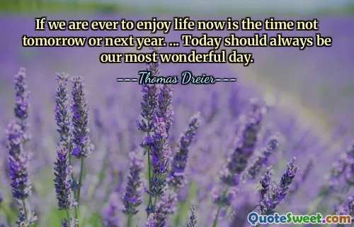 If we are ever to enjoy life now is the time not tomorrow or next year. ... Today should always be our most wonderful day.
