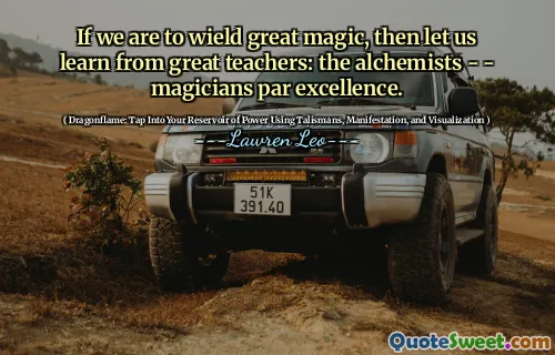 If we are to wield great magic, then let us learn from great teachers: the alchemists - - magicians par excellence.