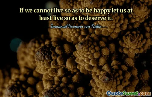 If we cannot live so as to be happy let us at least live so as to deserve it.
