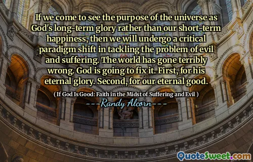 Om vi ​​kommer att se universums syfte som Guds långsiktiga ära snarare än vår kortvariga lycka, kommer vi att genomgå en kritisk paradigmskifte när det gäller att hantera problemet med ondska och lidande. Världen har gått väldigt fel. Gud kommer att fixa det. Först för hans eviga härlighet. För det andra, för vårt eviga bästa.