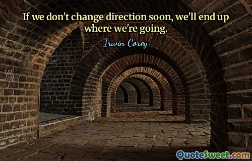 If we don't change direction soon, we'll end up where we're going.