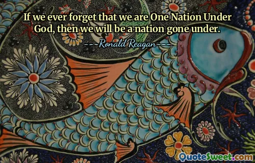 If we ever forget that we are One Nation Under God, then we will be a nation gone under.
