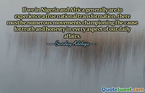 If we in Nigeria and Africa generally are to experience a true national transformation, there must be numerous movements championing the cause for truth and honesty in every aspect of our daily affairs.