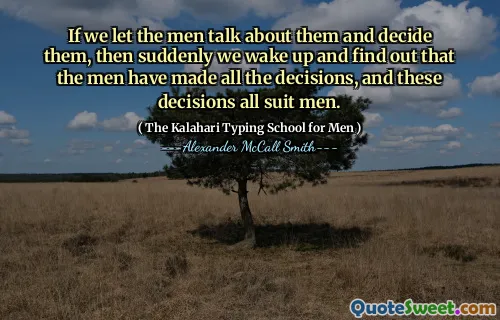 If we let the men talk about them and decide them, then suddenly we wake up and find out that the men have made all the decisions, and these decisions all suit men.