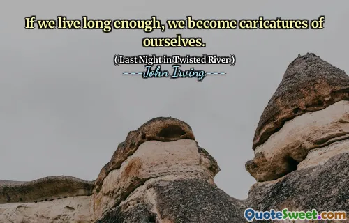 If we live long enough, we become caricatures of ourselves.