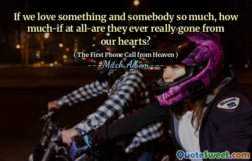 If we love something and somebody so much, how much-if at all-are they ever really gone from our hearts?