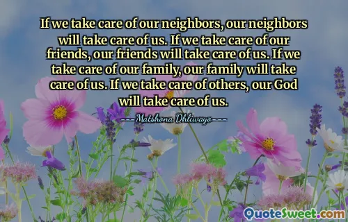 If we take care of our neighbors, our neighbors will take care of us. If we take care of our friends, our friends will take care of us. If we take care of our family, our family will take care of us. If we take care of others, our God will take care of us.