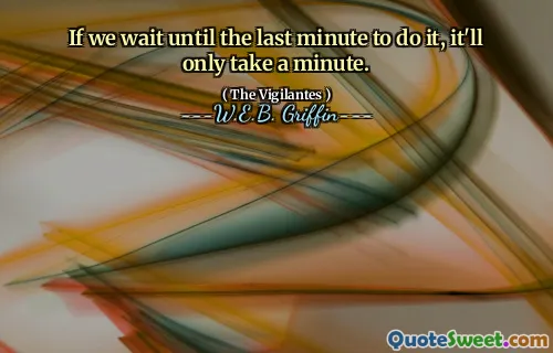 If we wait until the last minute to do it, it'll only take a minute.