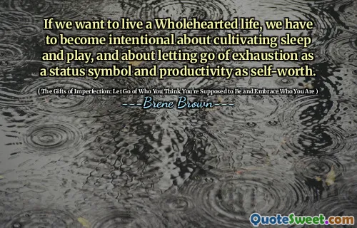 If we want to live a Wholehearted life, we have to become intentional about cultivating sleep and play, and about letting go of exhaustion as a status symbol and productivity as self-worth.