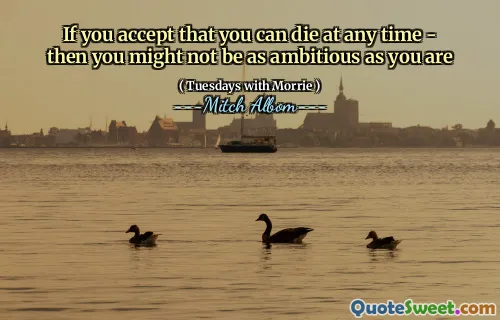 If you accept that you can die at any time - then you might not be as ambitious as you are