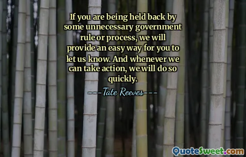 If you are being held back by some unnecessary government rule or process, we will provide an easy way for you to let us know. And whenever we can take action, we will do so quickly.