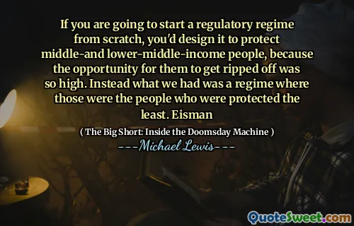 Nếu bạn sẽ bắt đầu một chế độ điều tiết từ đầu, bạn sẽ thiết kế nó để bảo vệ những người có thu nhập trung bình và trung bình, bởi vì cơ hội để họ bị xé toạc là quá cao. Thay vào đó, những gì chúng tôi có là một chế độ nơi đó là những người được bảo vệ ít nhất. Eisman