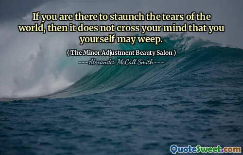 If you are there to staunch the tears of the world, then it does not cross your mind that you yourself may weep.
