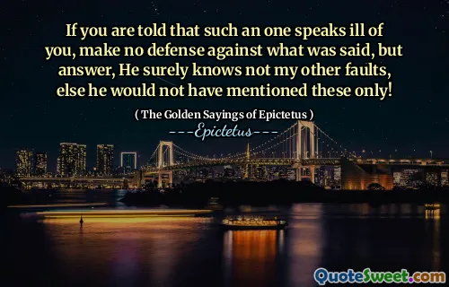 If you are told that such an one speaks ill of you, make no defense against what was said, but answer, He surely knows not my other faults, else he would not have mentioned these only!