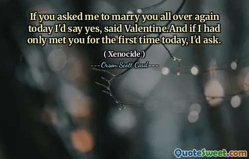 Gdybyś dzisiaj ponownie poprosił mnie o rękę, zgodziłbym się, powiedział Valentine. I gdybym tylko spotkał cię dzisiaj po raz pierwszy, poprosiłbym.