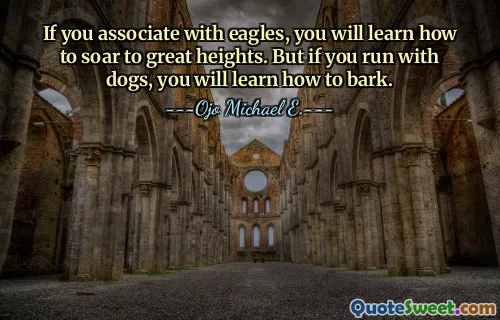 If you associate with eagles, you will learn how to soar to great heights. But if you run with dogs, you will learn how to bark.