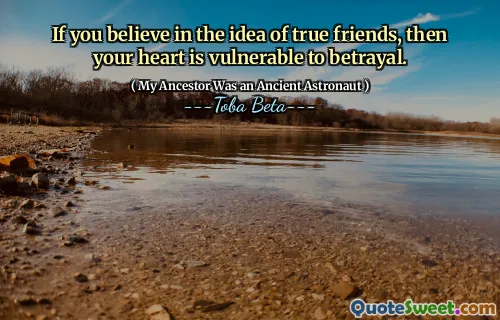 If you believe in the idea of true friends, then your heart is vulnerable to betrayal.