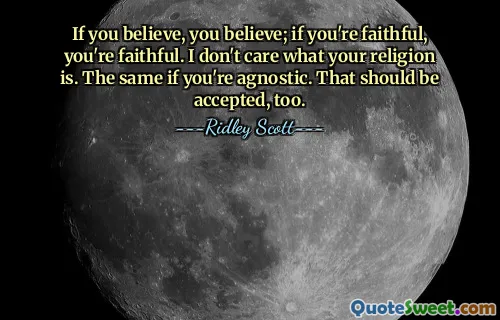 If you believe, you believe; if you're faithful, you're faithful. I don't care what your religion is. The same if you're agnostic. That should be accepted, too.