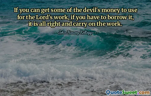 If you can get some of the devil's money to use for the Lord's work, if you have to borrow it, it is all right and carry on the work.