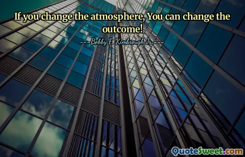 If you change the atmosphere, You can change the outcome!