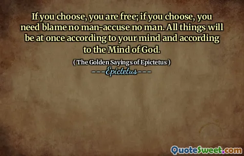 If you choose, you are free; if you choose, you need blame no man-accuse no man. All things will be at once according to your mind and according to the Mind of God.