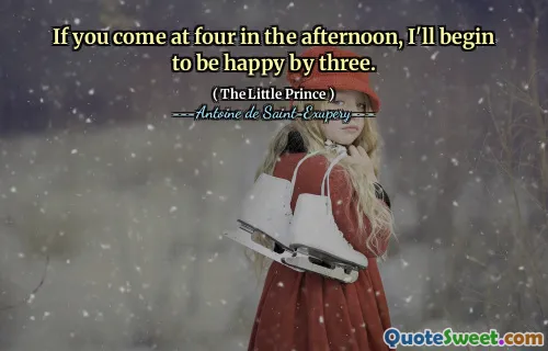 If you come at four in the afternoon, I'll begin to be happy by three.